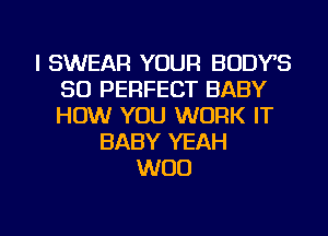 I SWEAR YOUR BODYS
SO PERFECT BABY
HOW YOU WORK IT

BABY YEAH
WOO

g