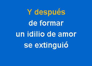 Y despws
de formar

un idilio de amor
se extingui6