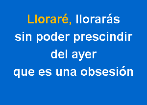 Llorarc5., llorare'ls
sin poder prescindir

delayer
que es una obsesi6n