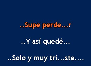 ..Supe perde...r

..Y asi quedsS...

..Solo y muy tri...ste....