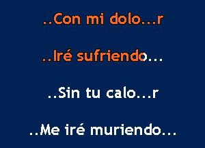 ..Con mi dolo...r

Ire? sufriendo...

..Sin tu calo...r

..Me ireE muriendo...