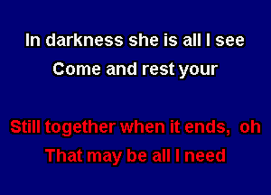 In darkness she is all I see

Come and rest your