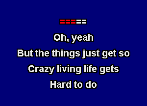 Oh, yeah

But the things just get so
Crazy living life gets
Hard to do