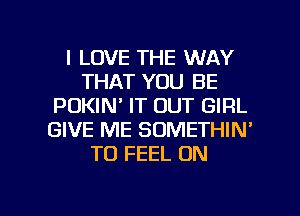 I LOVE THE WAY
THAT YOU BE
PDKIN' IT OUT GIRL
GIVE ME SOMETHIN'
T0 FEEL 0N

g