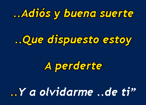 ..Adfds y buena suerte

..Que dispuesto estoy

A perderte

..Y a o(vidarme ..de trw