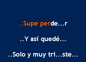 ..Supe perde...r

..Y asi quedsS...

..Solo y muy tri...ste...