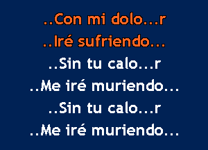 ..Con mi dolo...r
..lrs'a sufriendo...
..Sin tu calo...r

..Me ireE muriendo...

..Sin tu calo...r

..Me irei muriendo...