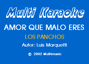 Mam KQWMEQ

AMOR QUE MALO ERES

LOS PAN CH 08
Aufori Luis Morquefli

2002 MuHimusic