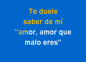 Te duele
saber de mi

amor, amor que
malo eres