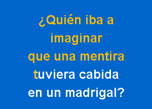 (,0uMn iba a
imaginar

que una mentira
tuviera cabida
en un madrigal?