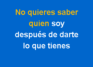 No quieres saber
quien soy

despuclis de darte
lo que tienes