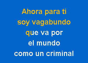 Ahora para ti
soy vagabundo

que va por
el mundo
como un criminal