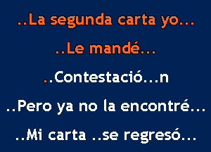 ..La segunda carta yo...
..Le mands'z...
..Contestacic'). . .n
..Pero ya no la encontre'z...

..Mi carta ..se regresc')...