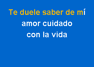 Te duele saber de mi
amor cuidado

con la Vida