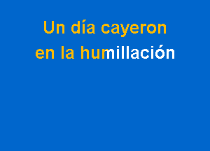 Un dia cayeron
en la humillaci6n