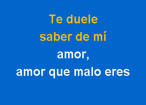 Te duele
saber de mi

amon
amor que malo eres