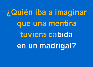 gQuwn iba a imaginar
que una mentira

tuviera cabida
en un madrigal?