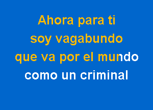 Ahora para ti
soy vagabundo

que va por el mundo
como un criminal