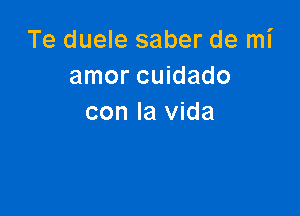 Te duele saber de mi
amor cuidado

con la Vida