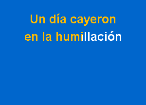 Un dia cayeron
en la humillaci6n