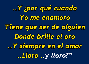 ..Y gpor qua? cuando
Yo me enamoro
Tiene que ser de a(guien
Donde brille el oro
..Y siempre en el amor
..Lloro ..y Moro?