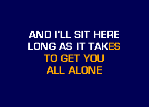 AND I'LL SIT HERE
LONG AS IT TAKES

TO GET YOU
ALL ALONE