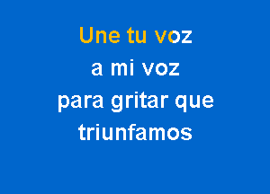 Une tu voz
a mi voz

para gritar que
triunfamos