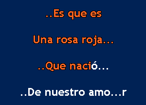 ..Es que es

Una rosa roja...

..Que nac1'6...

..De nuestro amo...r