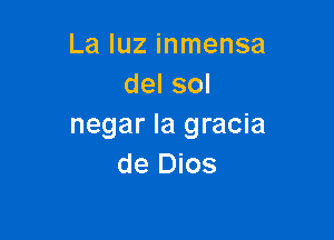 La qu inmensa
del sol

negar Ia gracia
de Dios