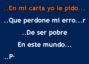 ..En mi carta yo le pido...
..Que perdone mi erro...r
..De ser pobre

En este mundo...