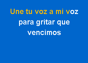 Une tu voz a mi voz
para gritar que

vencimos