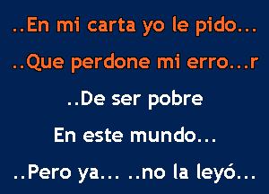 ..En mi carta yo le pido...

..Que perdone mi erro...r
..De ser pobre

En este mundo...

..Pero ya ..... no la ley6...