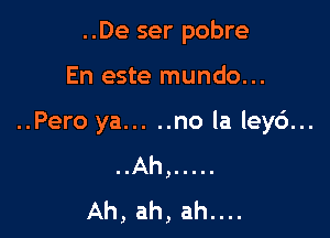 ..De ser pobre

En este mundo...

..Pero ya ..... no la ley6...
..Ah, .....
Ah, ah, ah....