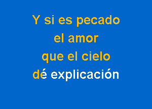 Y si es pecado
el amor

que el cielo
deli explicacidn