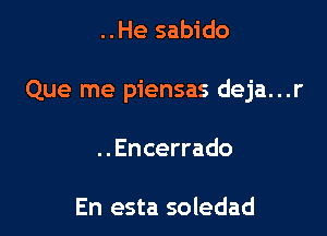 ..He sabido

Que me piensas deja...r

..Encerrado

En esta soledad