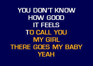 YOU DON'T KNOW
HOW GOOD
IT FEELS
TO CALL YOU
MY GIRL
THERE GOES MY BABY
YEAH