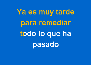 Ya es muy tarde
para remediar

todo lo que ha
pasado