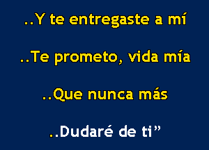 ..Y te entregaste a mi

..Te prometo, Vida mia

..Que nunca mas

..Dudaw de ti