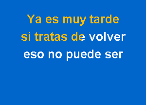 Ya es muy tarde
Si tratas de volver

eso no puede ser