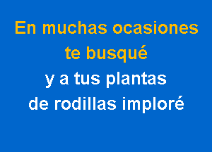 En muchas ocasiones
te busqw

y a tus plantas
de rodillas imploQ