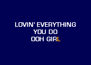 LOVIN' EVERYTHING
YOU DO

OOH GIRL