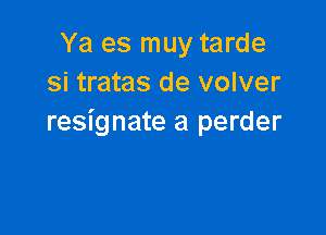 Ya es muy tarde
Si tratas de volver

resignate a perder