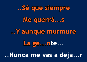 ..Se'z que siempre
Me querra'i...s
..Y aunque murmure
La ge...nte...

..Nunca me vas a deja...r