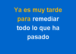 Ya es muy tarde
para remediar

todo lo que ha
pasado