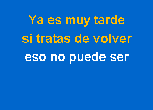 Ya es muy tarde
Si tratas de volver

eso no puede ser