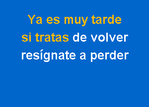 Ya es muy tarde
Si tratas de volver

resignate a perder