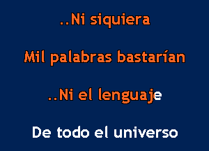 ..Ni siquiera

Mil palabras bastarian

..Ni el lenguaje

De todo el universo