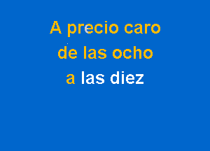 A precio caro
de las ocho

a las diez