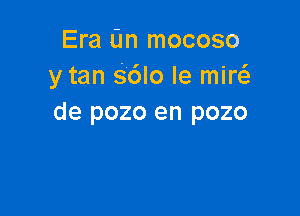 Era (m mocoso
y tan Sdlo le miw

de pozo en pozo