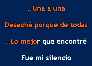 ..Una a una
Deseche'z porque de todas
..Lo mejor que encontre'z

Fue mi silencio